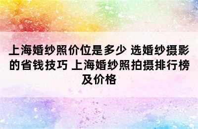 上海婚纱照价位是多少 选婚纱摄影的省钱技巧 上海婚纱照拍摄排行榜及价格